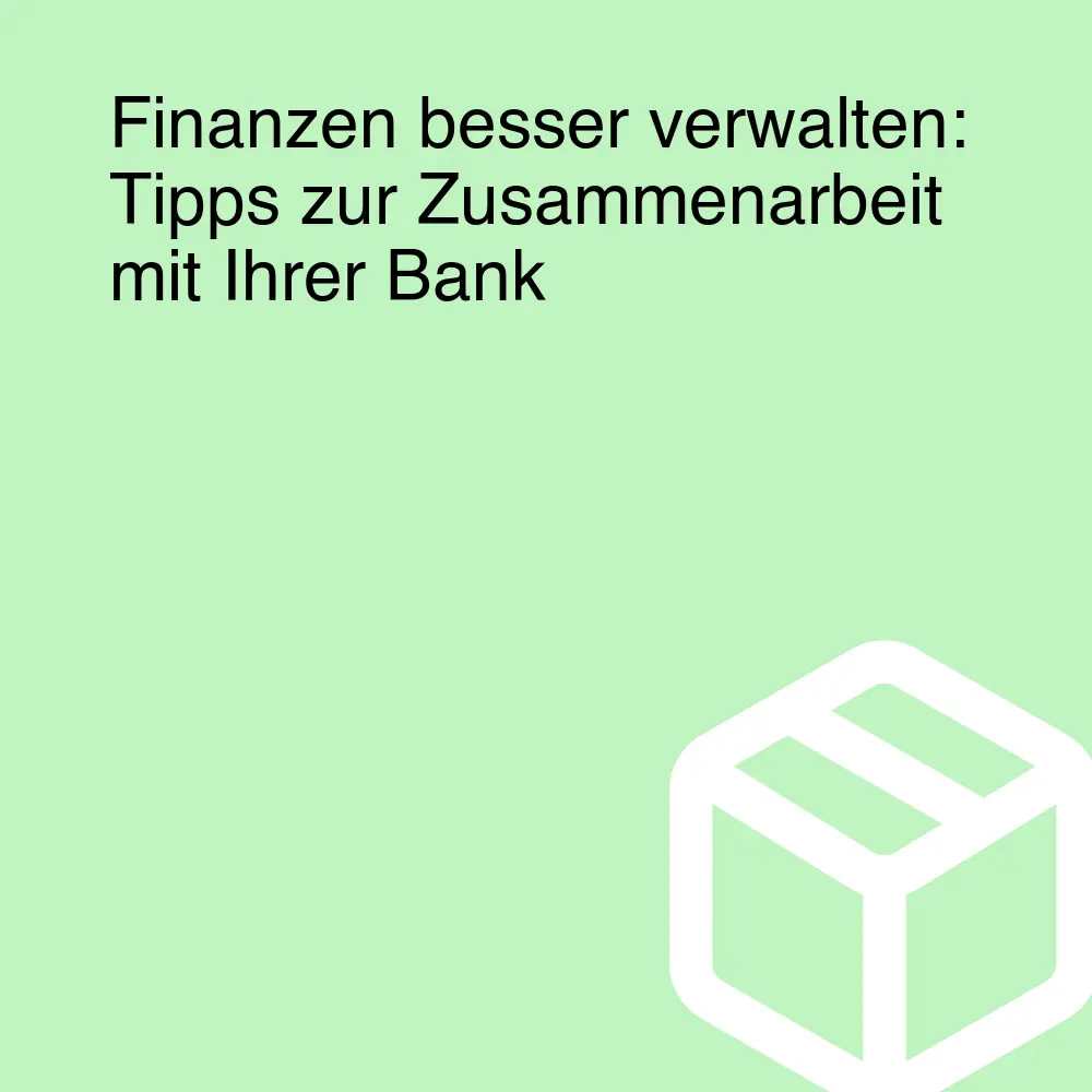 Finanzen besser verwalten: Tipps zur Zusammenarbeit mit Ihrer Bank