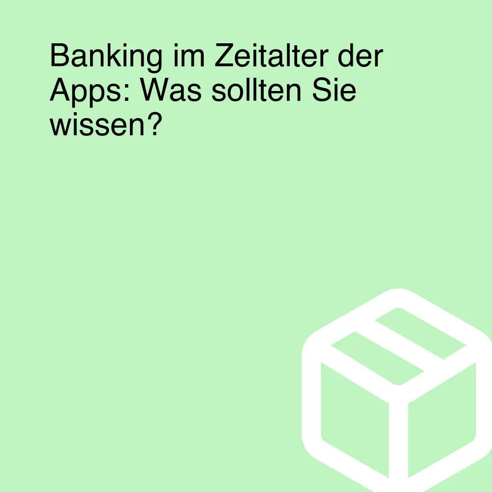 Banking im Zeitalter der Apps: Was sollten Sie wissen?