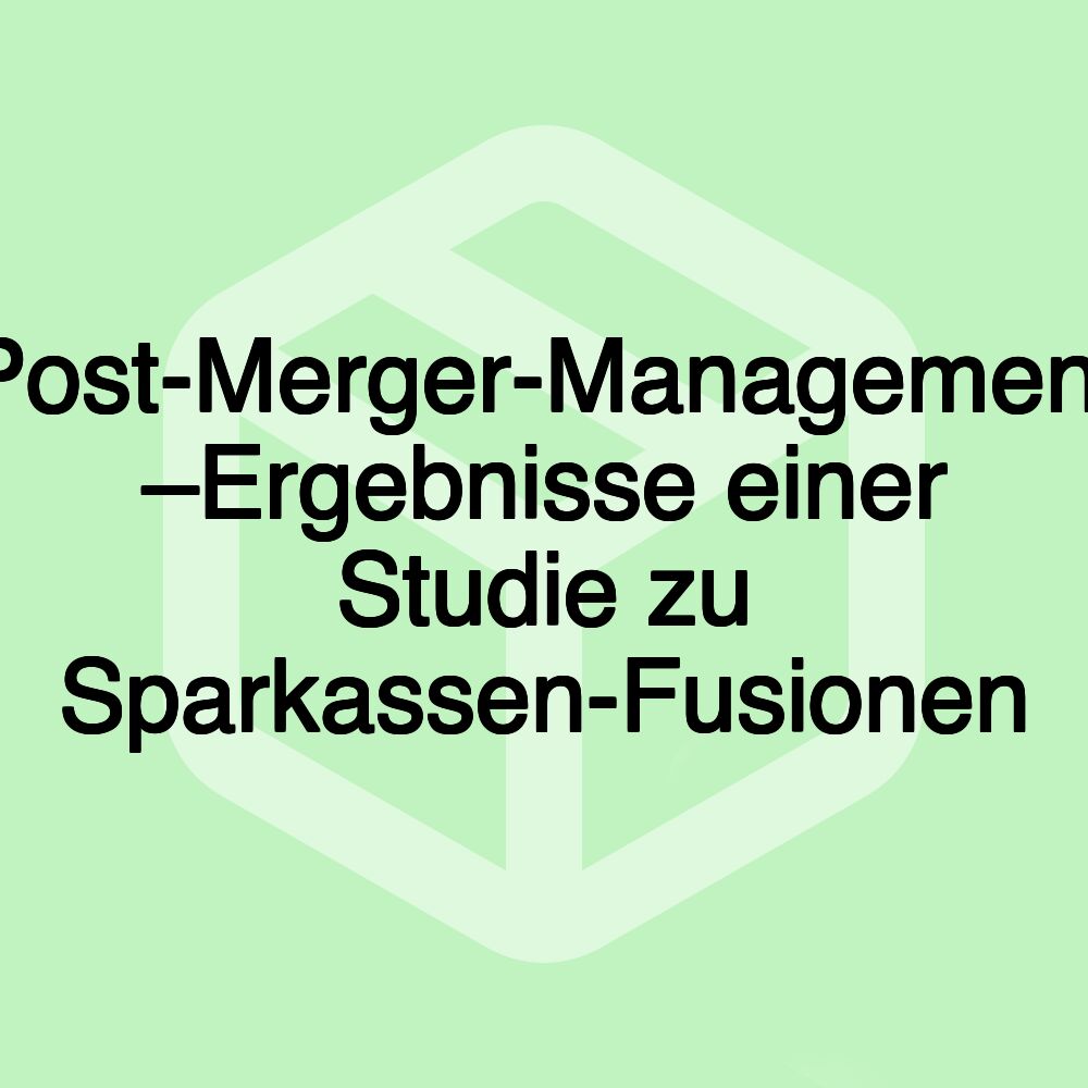 Post-Merger-Management –Ergebnisse einer Studie zu Sparkassen-Fusionen Post-Merger-Management –Ergebnisse einer Studie zu Sparkassen-Fusionen
