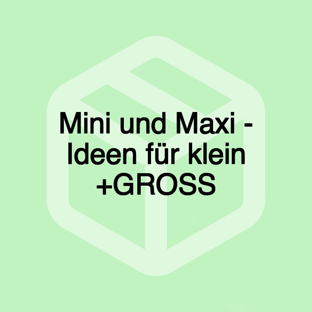 Mini und Maxi - Ideen für klein +GROSS Mini und Maxi - Ideen für klein +GROSS